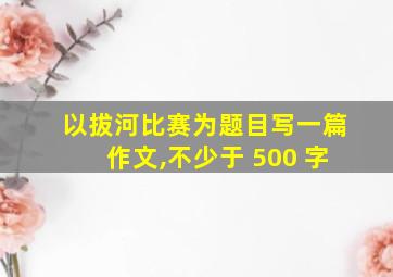 以拔河比赛为题目写一篇作文,不少于 500 字